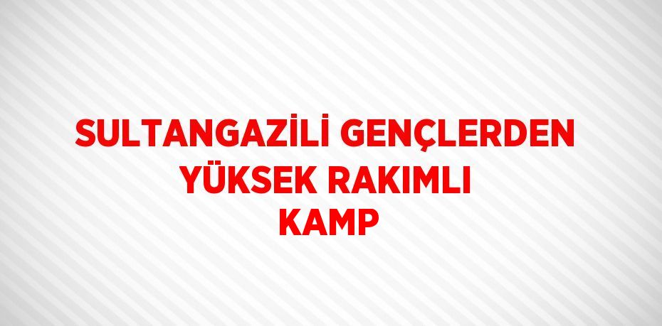 SULTANGAZİLİ GENÇLERDEN YÜKSEK RAKIMLI KAMP