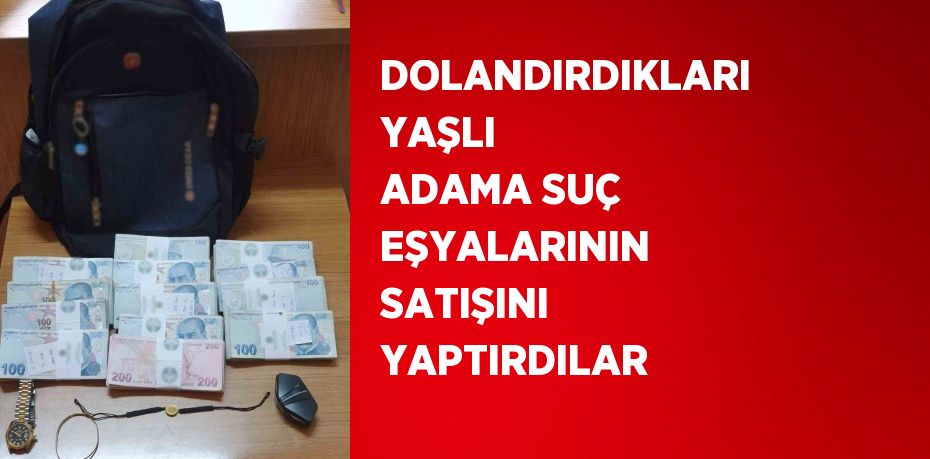 DOLANDIRDIKLARI YAŞLI ADAMA SUÇ EŞYALARININ SATIŞINI YAPTIRDILAR