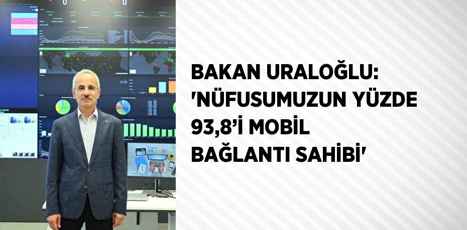 BAKAN URALOĞLU: 'NÜFUSUMUZUN YÜZDE 93,8’İ MOBİL BAĞLANTI SAHİBİ'