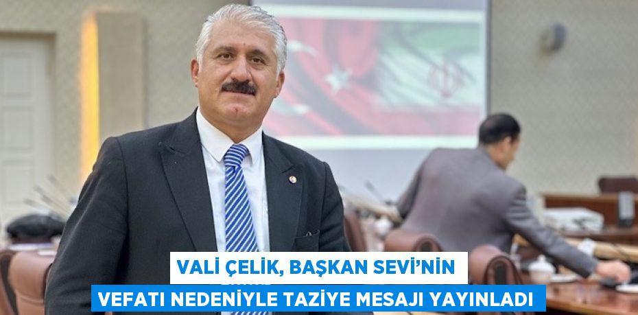 VALİ ÇELİK, BAŞKAN SEVİ’NİN VEFATI NEDENİYLE TAZİYE MESAJI YAYINLADI