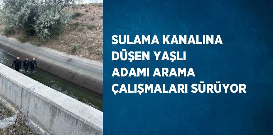 SULAMA KANALINA DÜŞEN YAŞLI ADAMI ARAMA ÇALIŞMALARI SÜRÜYOR