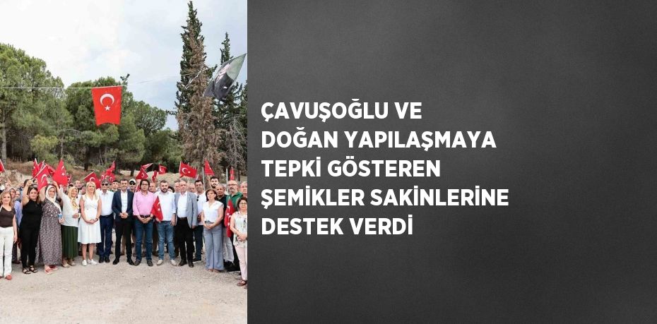 ÇAVUŞOĞLU VE DOĞAN YAPILAŞMAYA TEPKİ GÖSTEREN ŞEMİKLER SAKİNLERİNE DESTEK VERDİ