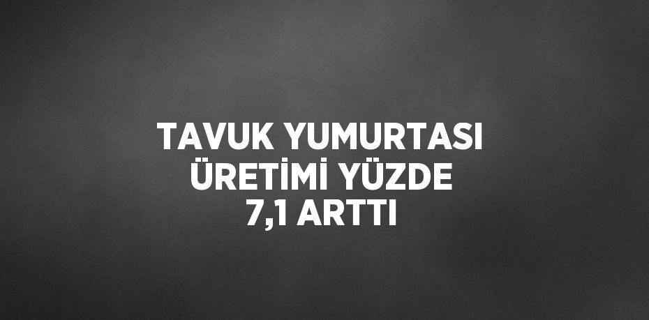 TAVUK YUMURTASI ÜRETİMİ YÜZDE 7,1 ARTTI