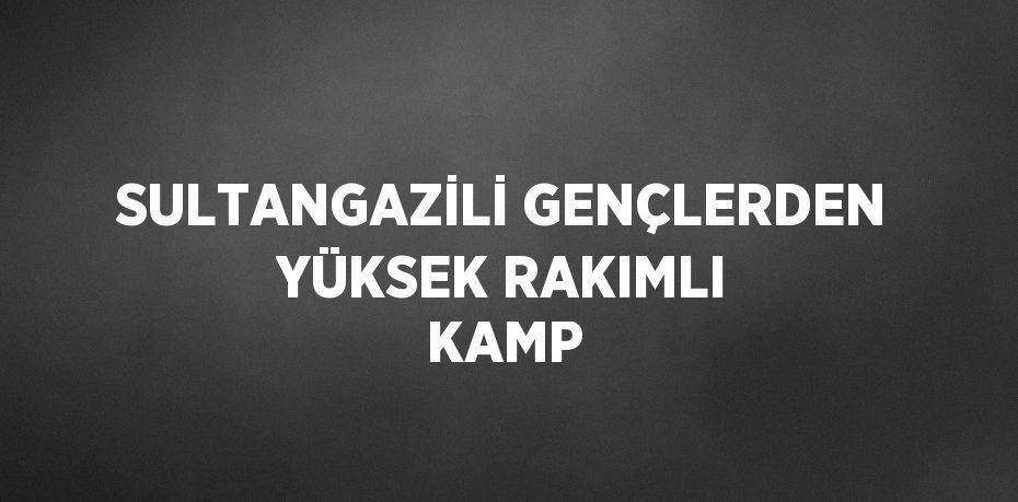 SULTANGAZİLİ GENÇLERDEN YÜKSEK RAKIMLI KAMP