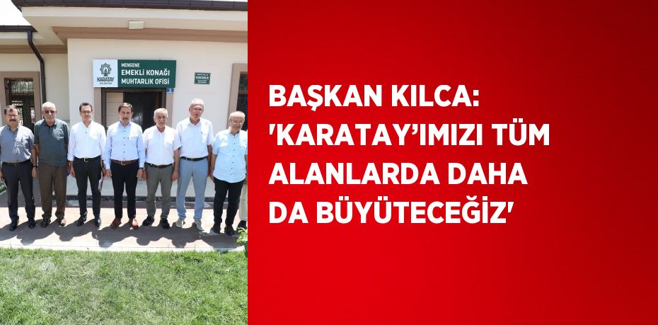 BAŞKAN KILCA: 'KARATAY’IMIZI TÜM ALANLARDA DAHA DA BÜYÜTECEĞİZ'