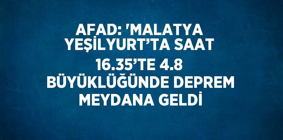 AFAD: 'MALATYA YEŞİLYURT’TA SAAT 16.35’TE 4.8 BÜYÜKLÜĞÜNDE DEPREM MEYDANA GELDİ