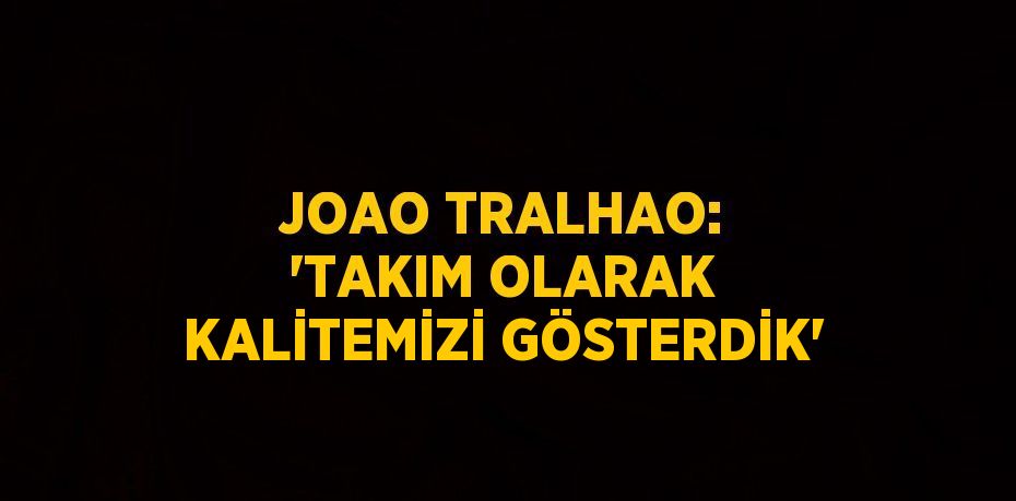 JOAO TRALHAO: 'TAKIM OLARAK KALİTEMİZİ GÖSTERDİK'