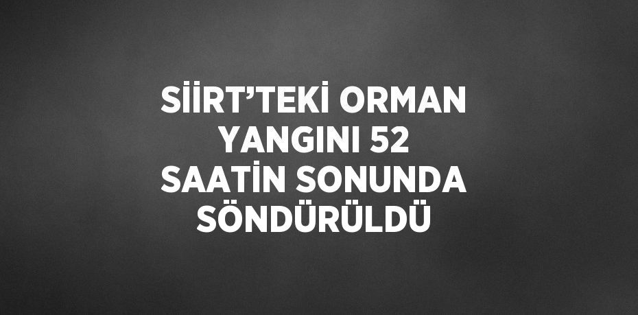 SİİRT’TEKİ ORMAN YANGINI 52 SAATİN SONUNDA SÖNDÜRÜLDÜ