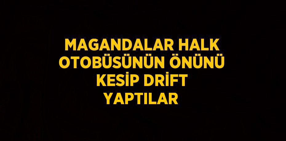 MAGANDALAR HALK OTOBÜSÜNÜN ÖNÜNÜ KESİP DRİFT YAPTILAR