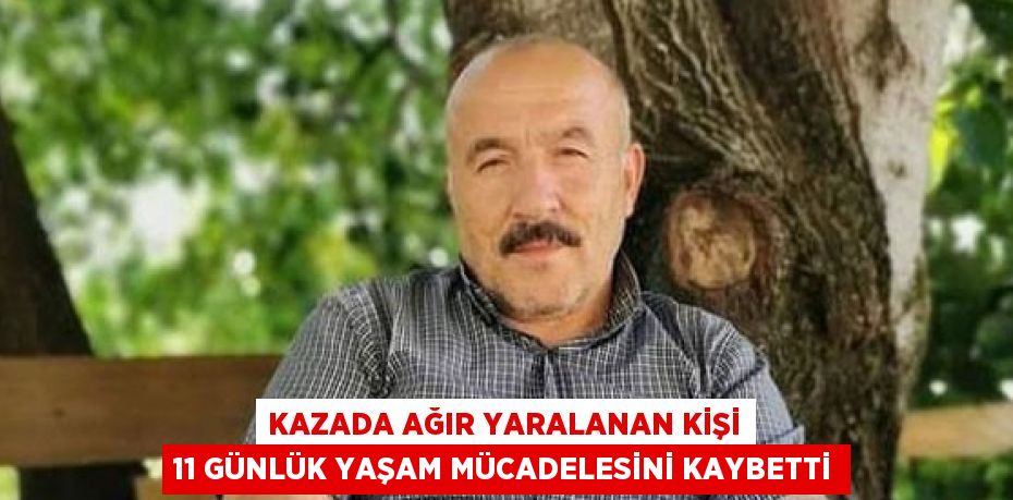 KAZADA AĞIR YARALANAN KİŞİ 11 GÜNLÜK YAŞAM MÜCADELESİNİ KAYBETTİ