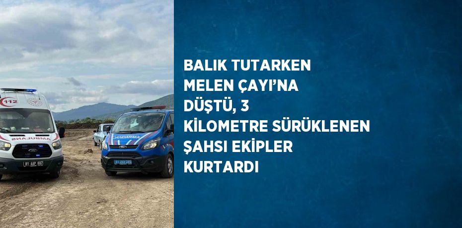 BALIK TUTARKEN MELEN ÇAYI’NA DÜŞTÜ, 3 KİLOMETRE SÜRÜKLENEN ŞAHSI EKİPLER KURTARDI