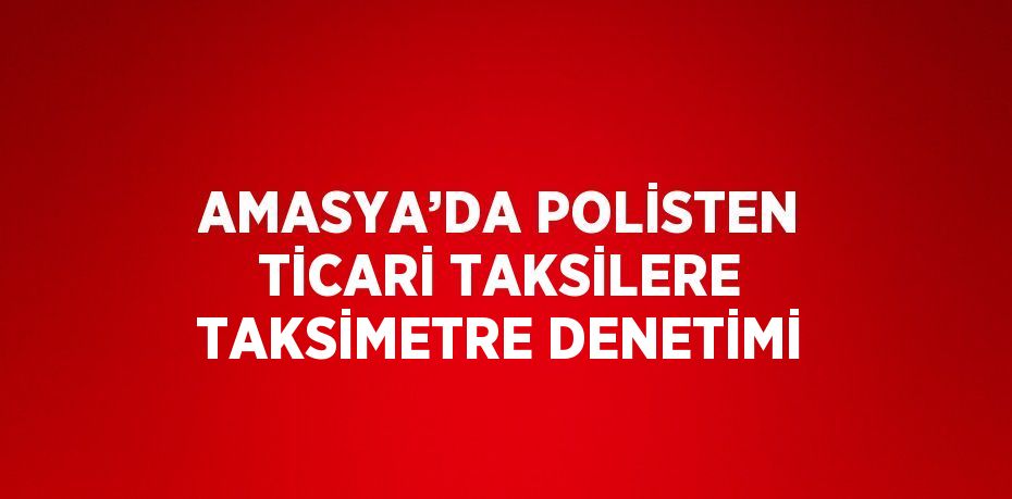 AMASYA’DA POLİSTEN TİCARİ TAKSİLERE TAKSİMETRE DENETİMİ