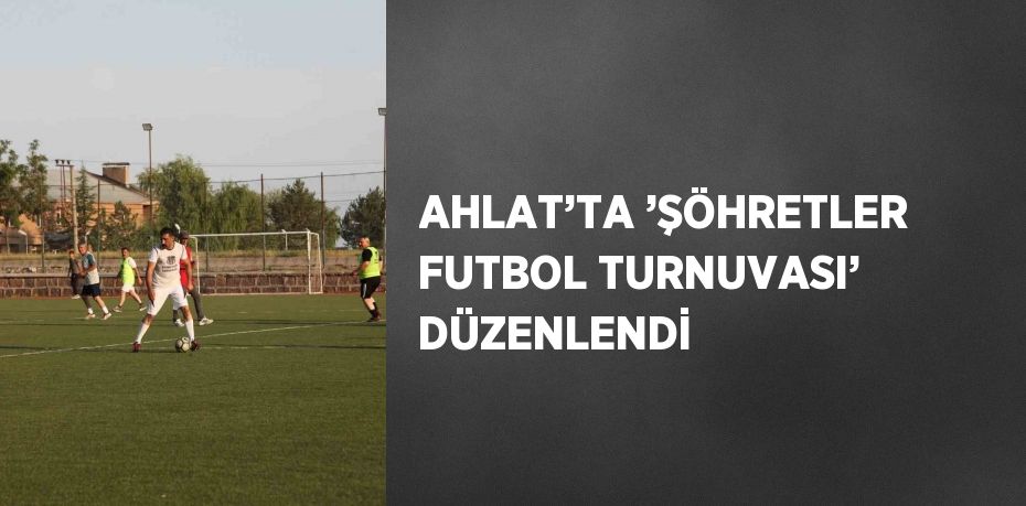 AHLAT’TA ’ŞÖHRETLER FUTBOL TURNUVASI’ DÜZENLENDİ