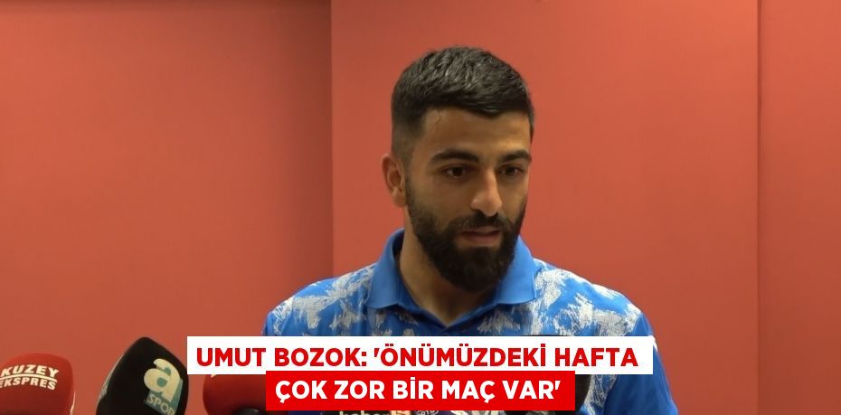 UMUT BOZOK: 'ÖNÜMÜZDEKİ HAFTA ÇOK ZOR BİR MAÇ VAR'