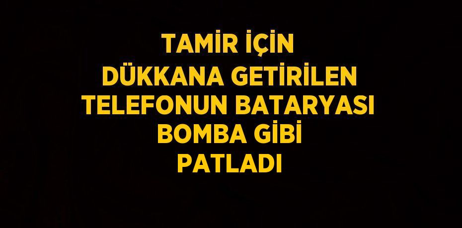 TAMİR İÇİN DÜKKANA GETİRİLEN TELEFONUN BATARYASI BOMBA GİBİ PATLADI