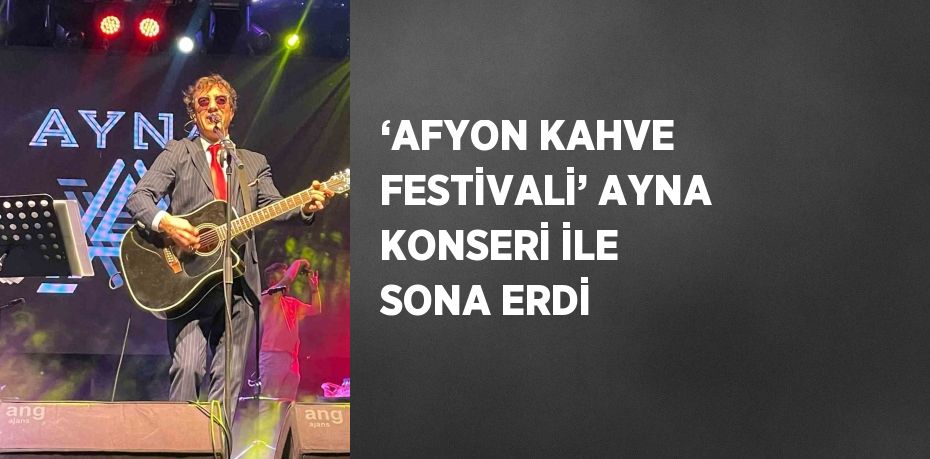 ‘AFYON KAHVE FESTİVALİ’ AYNA KONSERİ İLE SONA ERDİ