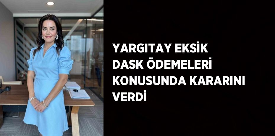 YARGITAY EKSİK DASK ÖDEMELERİ KONUSUNDA KARARINI VERDİ