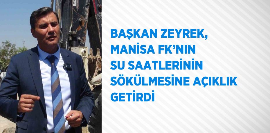 BAŞKAN ZEYREK, MANİSA FK’NIN SU SAATLERİNİN SÖKÜLMESİNE AÇIKLIK GETİRDİ