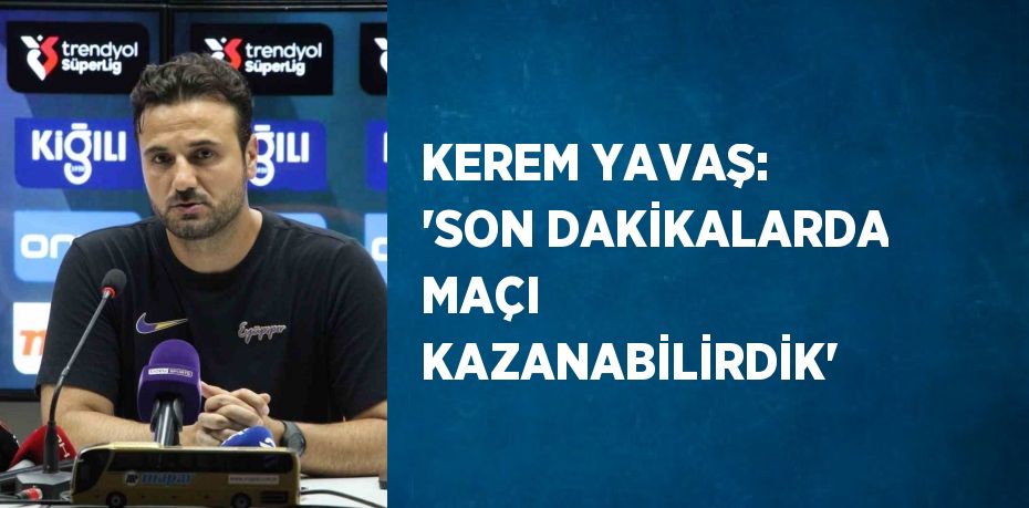 KEREM YAVAŞ: 'SON DAKİKALARDA MAÇI KAZANABİLİRDİK'