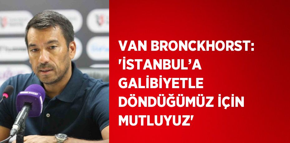 VAN BRONCKHORST: 'İSTANBUL’A GALİBİYETLE DÖNDÜĞÜMÜZ İÇİN MUTLUYUZ'