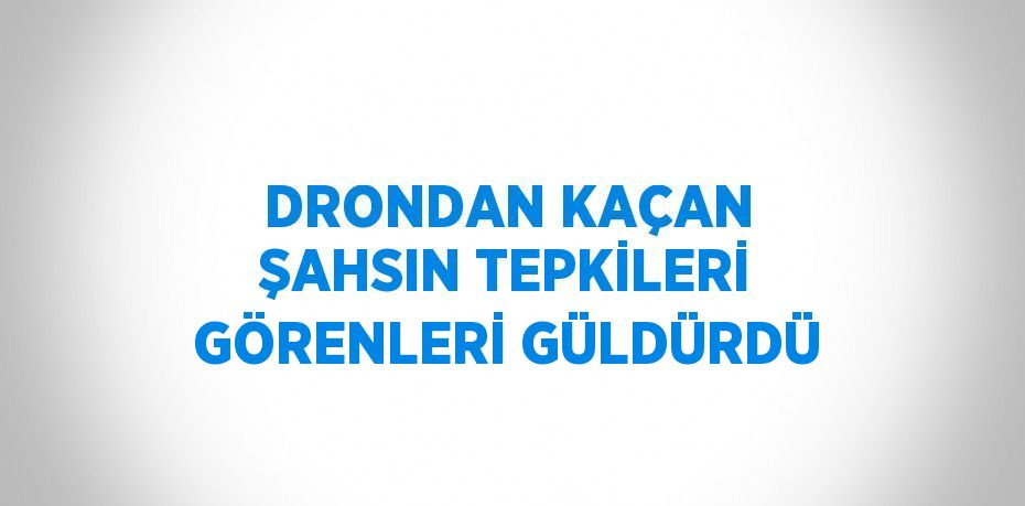 DRONDAN KAÇAN ŞAHSIN TEPKİLERİ GÖRENLERİ GÜLDÜRDÜ