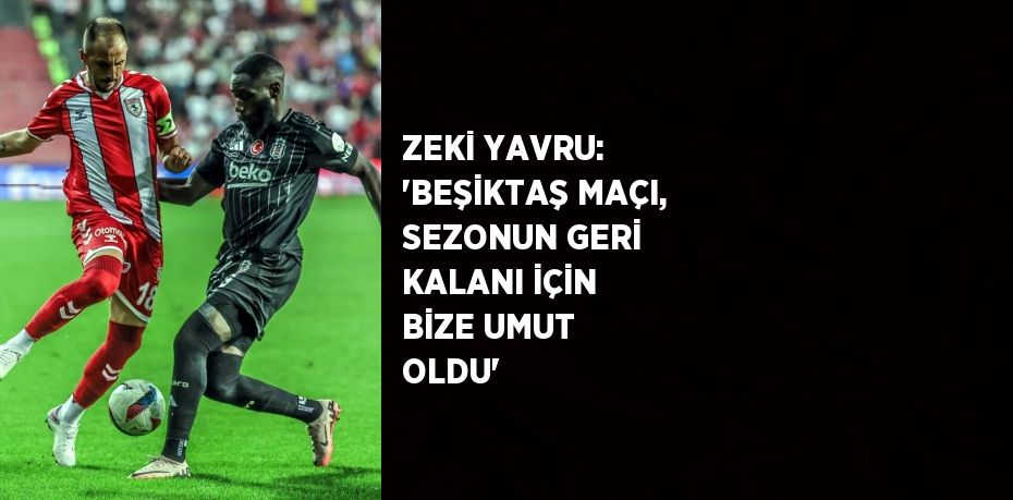 ZEKİ YAVRU: 'BEŞİKTAŞ MAÇI, SEZONUN GERİ KALANI İÇİN BİZE UMUT OLDU'