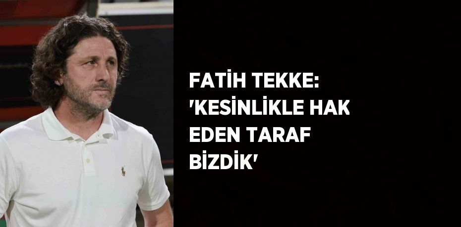 FATİH TEKKE: 'KESİNLİKLE HAK EDEN TARAF BİZDİK'