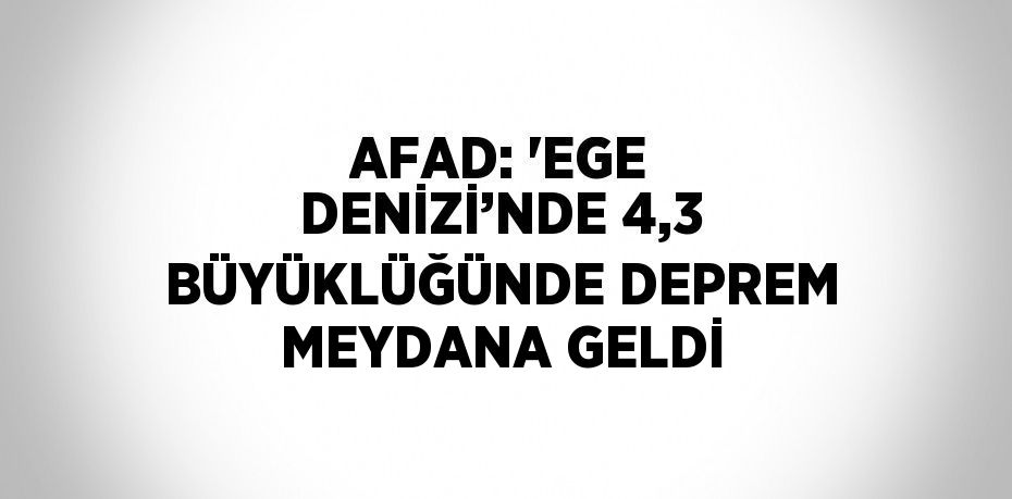 AFAD: 'EGE DENİZİ’NDE 4,3 BÜYÜKLÜĞÜNDE DEPREM MEYDANA GELDİ