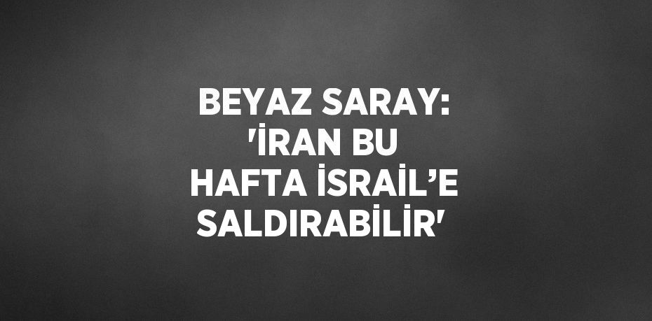 BEYAZ SARAY: 'İRAN BU HAFTA İSRAİL’E SALDIRABİLİR'