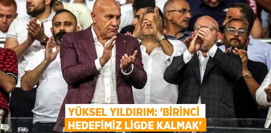 YÜKSEL YILDIRIM: 'BİRİNCİ HEDEFİMİZ LİGDE KALMAK'