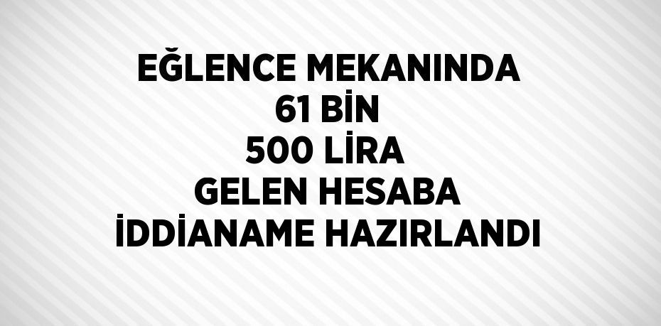 EĞLENCE MEKANINDA 61 BİN 500 LİRA GELEN HESABA İDDİANAME HAZIRLANDI