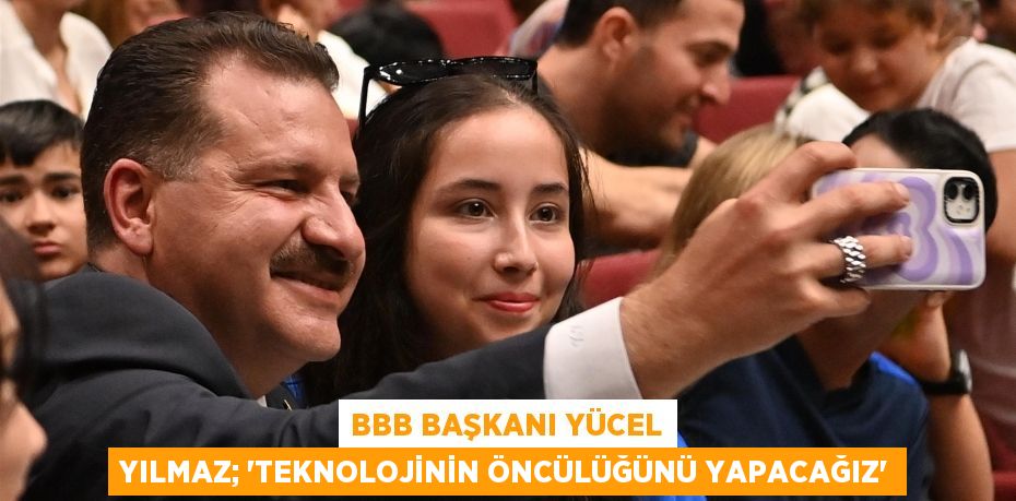 BBB Başkanı Yücel Yılmaz; 'Teknolojinin öncülüğünü yapacağız'