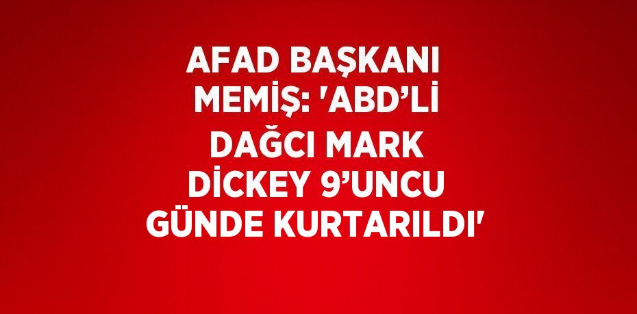 AFAD BAŞKANI MEMİŞ: 'ABD’Lİ DAĞCI MARK DİCKEY 9’UNCU GÜNDE KURTARILDI'