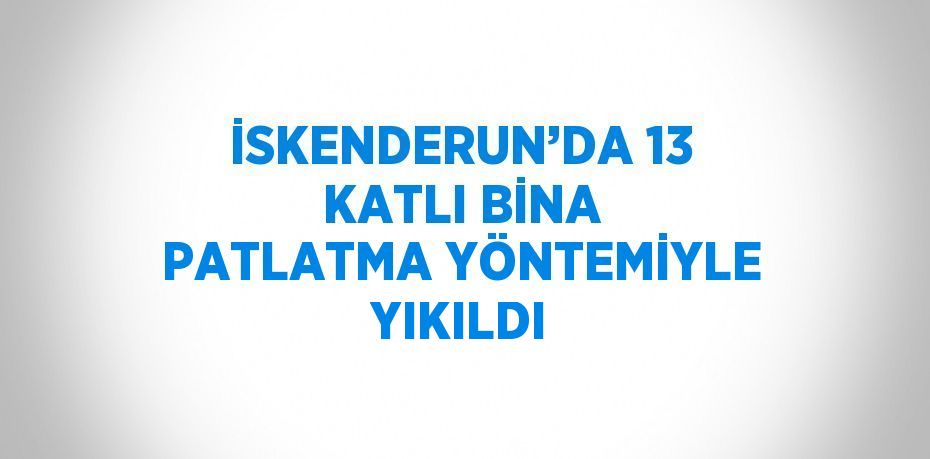 İSKENDERUN’DA 13 KATLI BİNA PATLATMA YÖNTEMİYLE YIKILDI