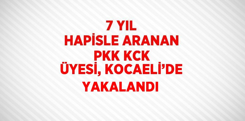 7 YIL HAPİSLE ARANAN PKK KCK ÜYESİ, KOCAELİ’DE YAKALANDI