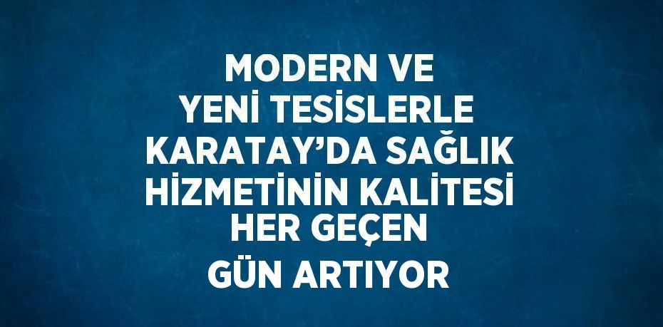 MODERN VE YENİ TESİSLERLE KARATAY’DA SAĞLIK HİZMETİNİN KALİTESİ HER GEÇEN GÜN ARTIYOR