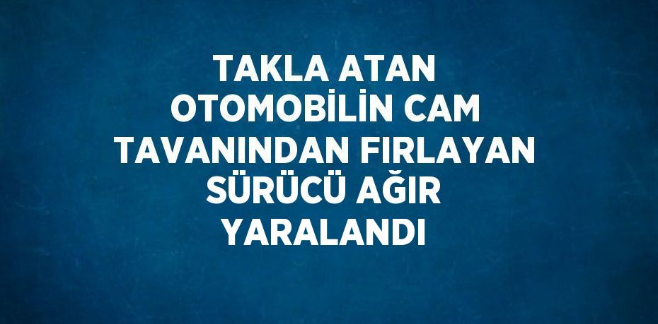 TAKLA ATAN OTOMOBİLİN CAM TAVANINDAN FIRLAYAN SÜRÜCÜ AĞIR YARALANDI