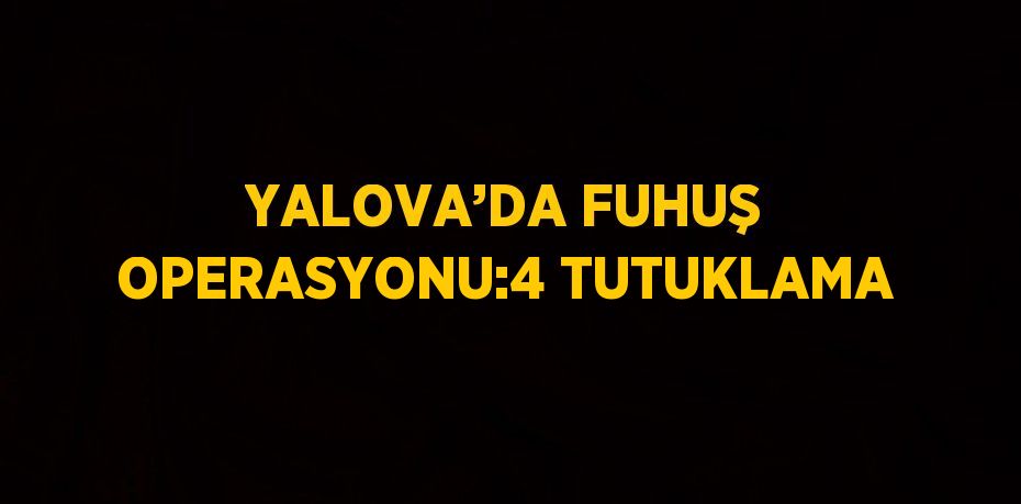 YALOVA’DA FUHUŞ OPERASYONU:4 TUTUKLAMA