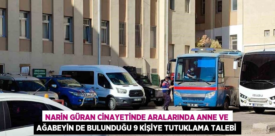 NARİN GÜRAN CİNAYETİNDE ARALARINDA ANNE VE AĞABEYİN DE BULUNDUĞU 9 KİŞİYE TUTUKLAMA TALEBİ