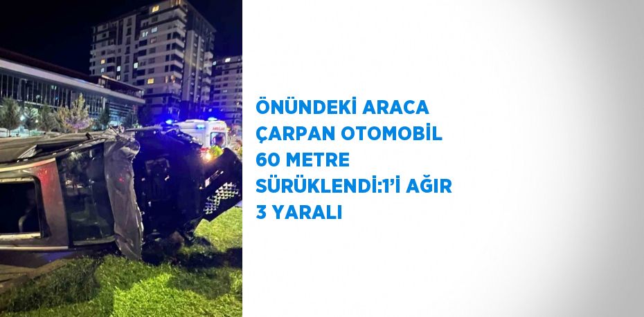 ÖNÜNDEKİ ARACA ÇARPAN OTOMOBİL 60 METRE SÜRÜKLENDİ:1’İ AĞIR 3 YARALI