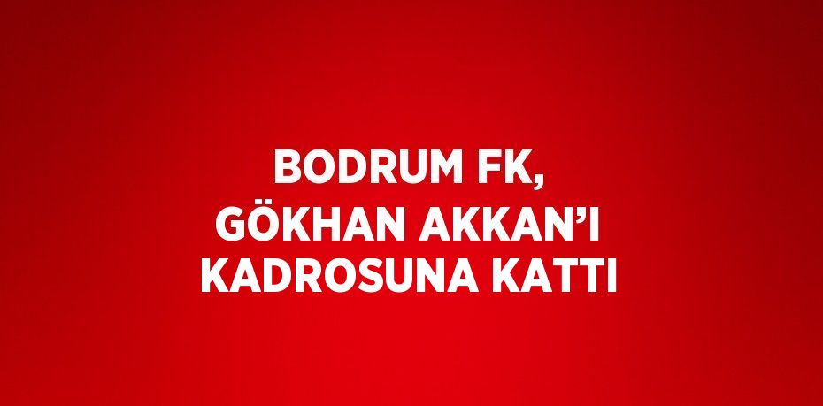 BODRUM FK, GÖKHAN AKKAN’I KADROSUNA KATTI