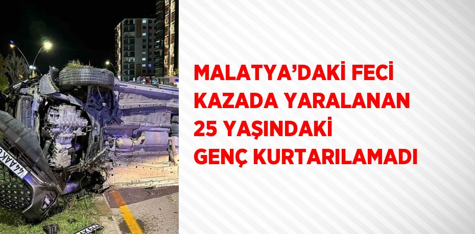 MALATYA’DAKİ FECİ KAZADA YARALANAN 25 YAŞINDAKİ GENÇ KURTARILAMADI