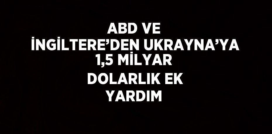 ABD VE İNGİLTERE’DEN UKRAYNA’YA 1,5 MİLYAR DOLARLIK EK YARDIM