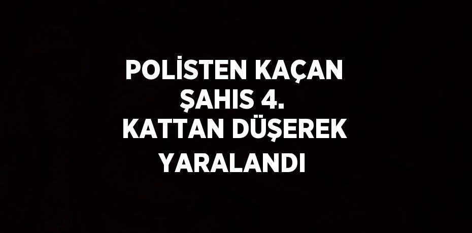 POLİSTEN KAÇAN ŞAHIS 4. KATTAN DÜŞEREK YARALANDI