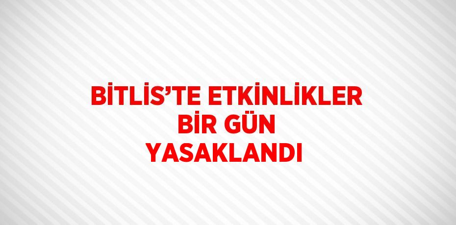 BİTLİS’TE ETKİNLİKLER BİR GÜN YASAKLANDI