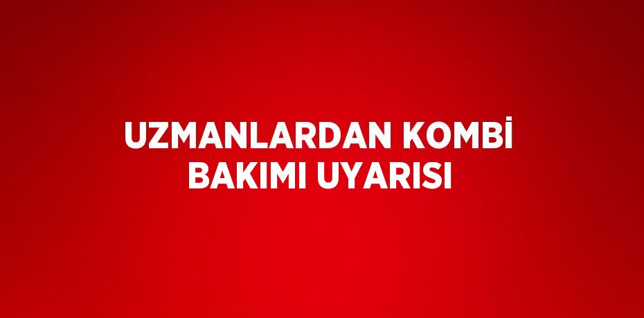 UZMANLARDAN KOMBİ BAKIMI UYARISI