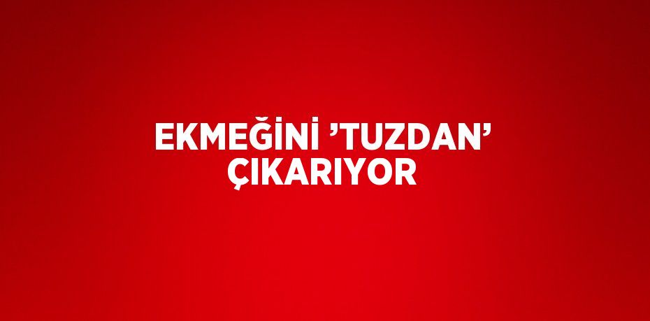 EKMEĞİNİ ’TUZDAN’ ÇIKARIYOR