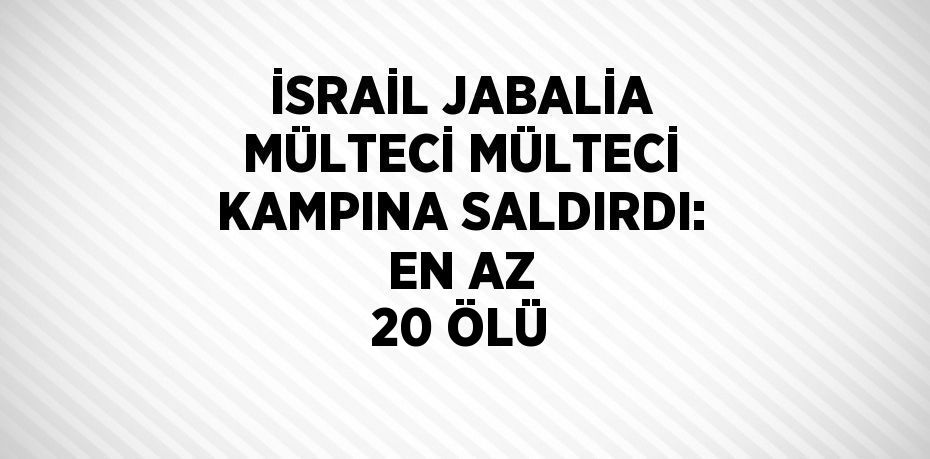 İSRAİL JABALİA MÜLTECİ MÜLTECİ KAMPINA SALDIRDI: EN AZ 20 ÖLÜ