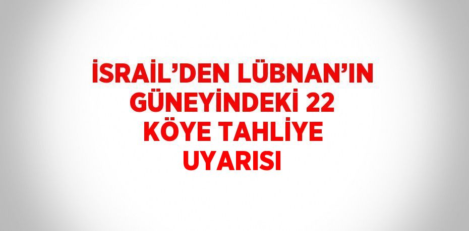 İSRAİL’DEN LÜBNAN’IN GÜNEYİNDEKİ 22 KÖYE TAHLİYE UYARISI