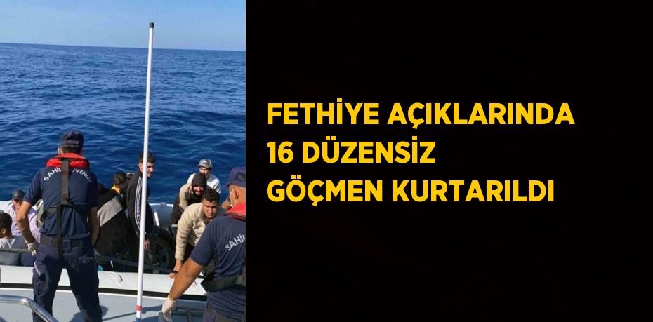 FETHİYE AÇIKLARINDA 16 DÜZENSİZ GÖÇMEN KURTARILDI